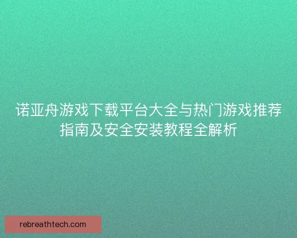 诺亚舟游戏下载平台大全与热门游戏推荐指南及安全安装教程全解析