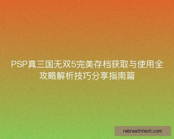 PSP真三国无双5完美存档获取与使用全攻略解析技巧分享指南篇