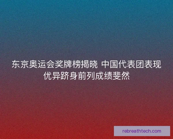 东京奥运会奖牌榜揭晓 中国代表团表现优异跻身前列成绩斐然