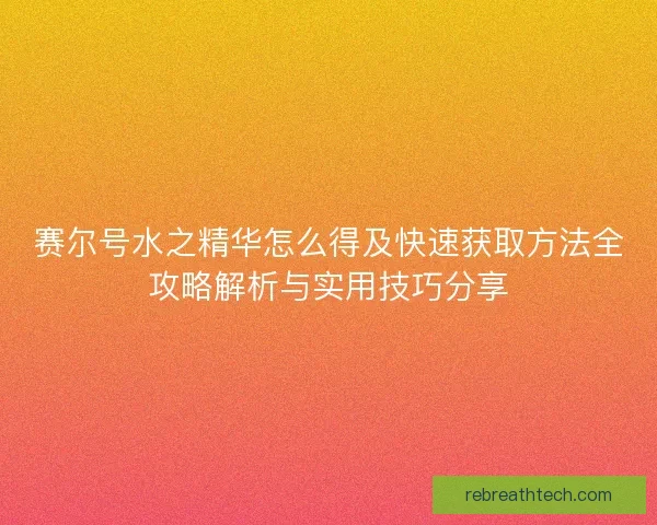 赛尔号水之精华怎么得及快速获取方法全攻略解析与实用技巧分享