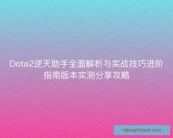 Dota2逆天助手全面解析与实战技巧进阶指南版本实测分享攻略