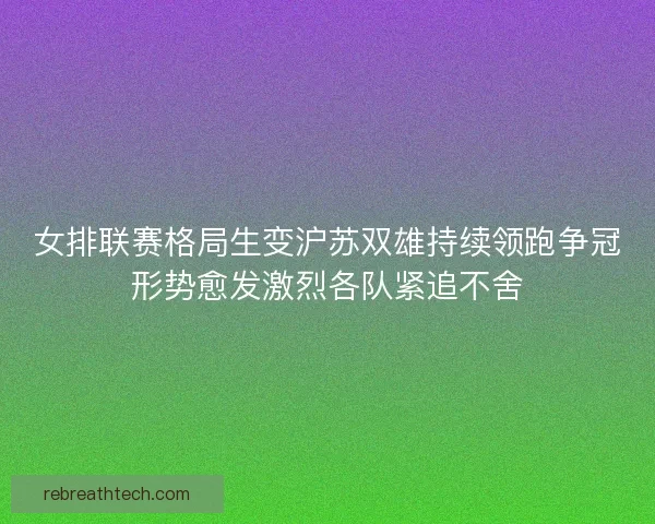 女排联赛格局生变沪苏双雄持续领跑争冠形势愈发激烈各队紧追不舍