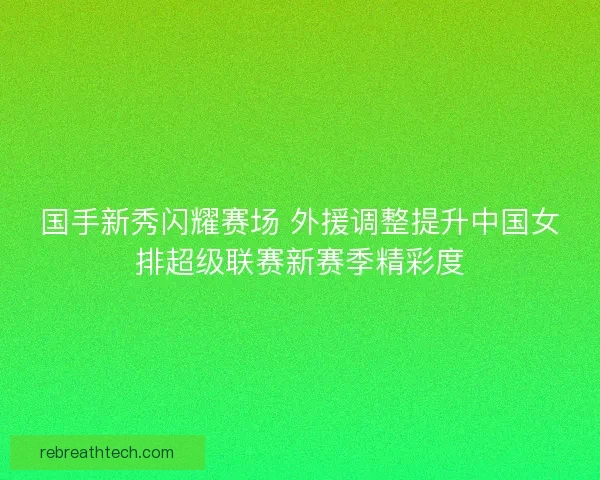 国手新秀闪耀赛场 外援调整提升中国女排超级联赛新赛季精彩度