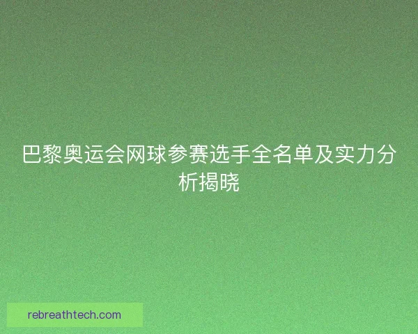 巴黎奥运会网球参赛选手全名单及实力分析揭晓