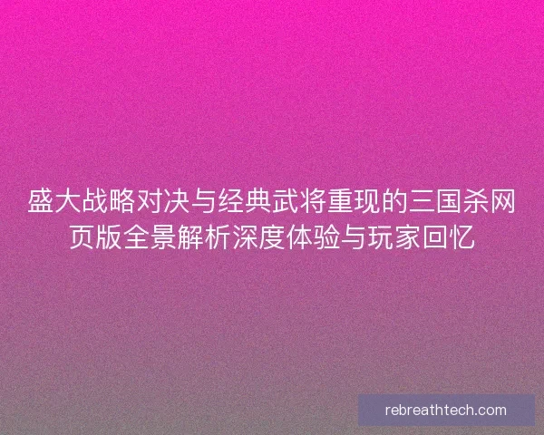 盛大战略对决与经典武将重现的三国杀网页版全景解析深度体验与玩家回忆