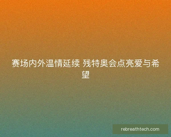 赛场内外温情延续 残特奥会点亮爱与希望